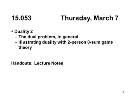 1 15.053 Thursday, March 7 Duality 2 – The dual problem, in general – illustrating duality with 2-person 0-sum game theory Handouts: Lecture Notes.