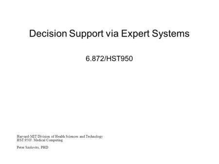 Decision Support via Expert Systems 6.872/HST950 Harvard-MIT Division of Health Sciences and Technology HST.950J: Medical Computing Peter Szolovits, PHD.