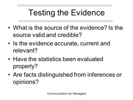 Communication for Managers Testing the Evidence What is the source of the evidence? Is the source valid and credible? Is the evidence accurate, current.