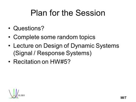 MIT Plan for the Session Questions? Complete some random topics Lecture on Design of Dynamic Systems (Signal / Response Systems) Recitation on HW#5?