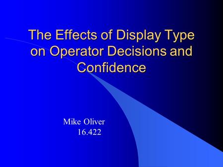 The Effects of Display Type on Operator Decisions and Confidence Mike Oliver 16.422.