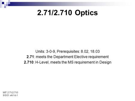 2.71/2.710 Optics MIT 2.71/2.710 9/5/01 wk1-b-1 Units: 3-0-9, Prerequisites: 8.02, 18.03 2.71: meets the Department Elective requirement 2.710: H-Level,