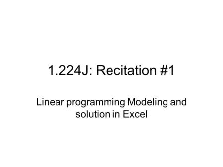1.224J: Recitation #1 Linear programming Modeling and solution in Excel.