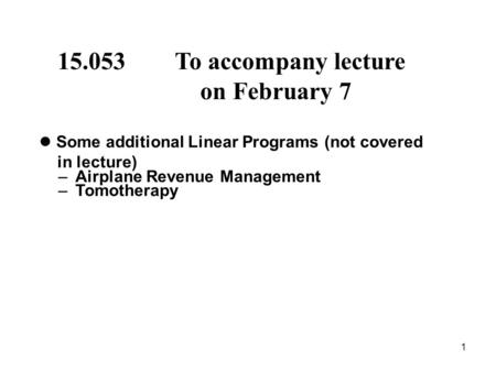 1 15.053 To accompany lecture on February 7 Some additional Linear Programs (not covered in lecture) – Airplane Revenue Management – Tomotherapy.