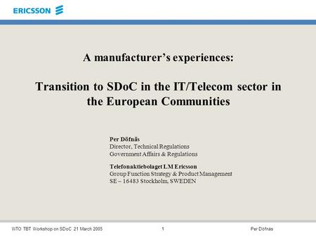 Per DöfnäsWTO TBT Workshop on SDoC 21 March 20051 A manufacturers experiences: Transition to SDoC in the IT/Telecom sector in the European Communities.