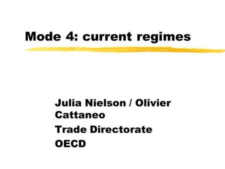Mode 4: current regimes Julia Nielson / Olivier Cattaneo Trade Directorate OECD.