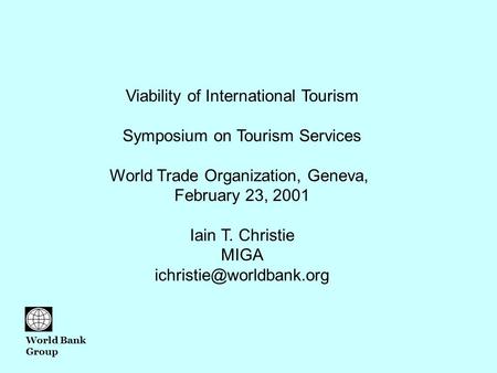 Viability of International Tourism Symposium on Tourism Services World Trade Organization, Geneva, February 23, 2001 Iain T. Christie MIGA