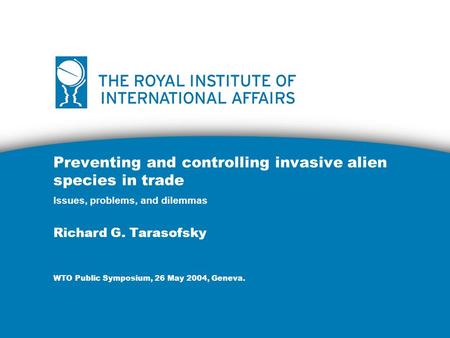 Preventing and controlling invasive alien species in trade Issues, problems, and dilemmas Richard G. Tarasofsky WTO Public Symposium, 26 May 2004, Geneva.