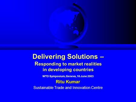 Delivering Solutions – R esponding to market realities in developing countries WTO Symposium, Geneva, 16 June 2003 Ritu Kumar Sustainable Trade and Innovation.