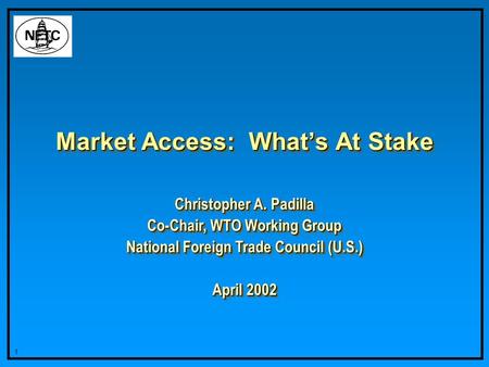 1 Market Access: Whats At Stake Christopher A. Padilla Co-Chair, WTO Working Group National Foreign Trade Council (U.S.) April 2002 Christopher A. Padilla.
