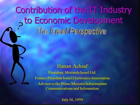 Contribution of the IT Industry to Economic Development Hanan Achsaf President, Motorola Israel Ltd. Former President Israel Electronics Association Advisor.