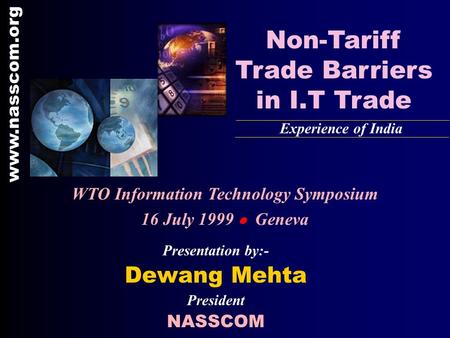 Presentation by:- Dewang Mehta President NASSCOM Non-Tariff Trade Barriers in I.T Trade Experience of India www.nasscom.org WTO Information Technology.
