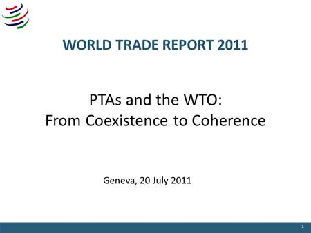 WORLD TRADE REPORT 2011 PTAs and the WTO: From Coexistence to Coherence Geneva, 20 July 2011 1.