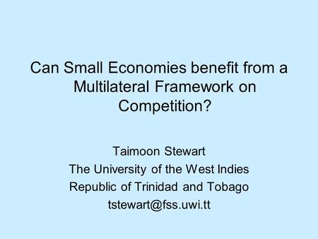 Can Small Economies benefit from a Multilateral Framework on Competition? Taimoon Stewart The University of the West Indies Republic of Trinidad and Tobago.