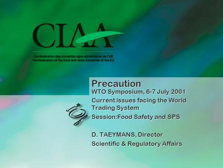 Precaution WTO Symposium, 6-7 July 2001 Current issues facing the World Trading System Session:Food Safety and SPS D. TAEYMANS, Director Scientific & Regulatory.