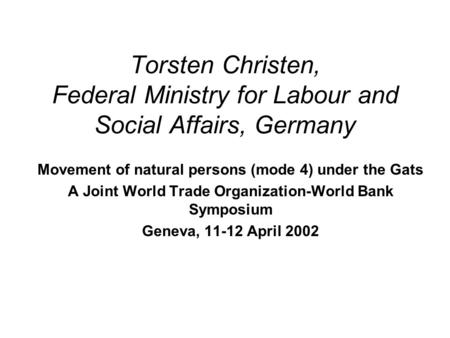 Torsten Christen, Federal Ministry for Labour and Social Affairs, Germany Movement of natural persons (mode 4) under the Gats A Joint World Trade Organization-World.