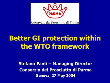Better GI protection within the WTO framework Stefano Fanti – Managing Director Consorzio del Prosciutto di Parma Geneva, 27 May 2004.