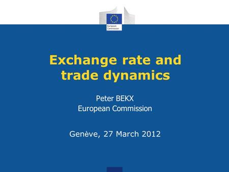 Exchange rate and trade dynamics Peter BEKX European Commission Gen è ve, 27 March 2012.