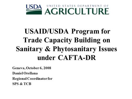 Geneva, October 6, 2008 Daniel Orellana Regional Coordinator for SPS & TCB USAID/USDA Program for Trade Capacity Building on Sanitary & Phytosanitary Issues.
