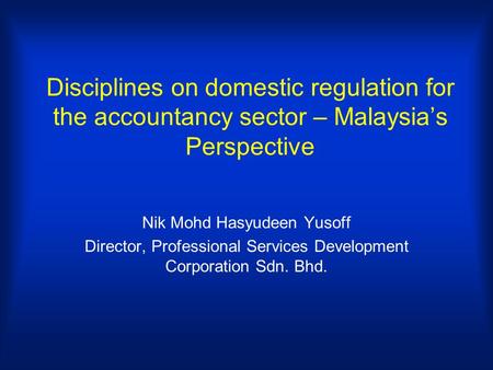 Disciplines on domestic regulation for the accountancy sector – Malaysias Perspective Nik Mohd Hasyudeen Yusoff Director, Professional Services Development.