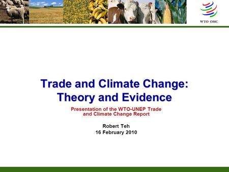 Trade and Climate Change: Theory and Evidence Presentation of the WTO-UNEP Trade and Climate Change Report Robert Teh 16 February 2010.