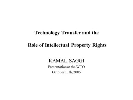 Technology Transfer and the Role of Intellectual Property Rights KAMAL SAGGI Presentation at the WTO October 11th, 2005.