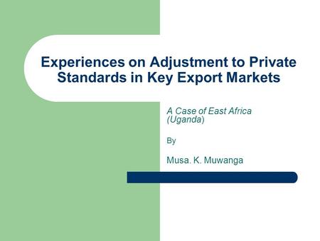 Experiences on Adjustment to Private Standards in Key Export Markets A Case of East Africa (Uganda) By Musa. K. Muwanga.