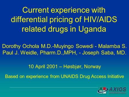 Current experience with differential pricing of HIV/AIDS related drugs in Uganda Dorothy Ochola M.D.-Muyingo Sowedi - Malamba S. Paul J. Weidle, Pharm.D.,MPH,