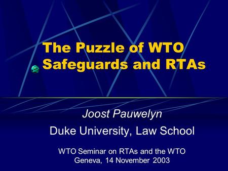 The Puzzle of WTO Safeguards and RTAs Joost Pauwelyn Duke University, Law School WTO Seminar on RTAs and the WTO Geneva, 14 November 2003.