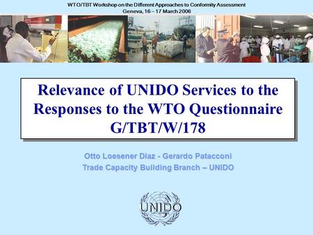 UNITED NATIONS INDUSTRIAL DEVELOPMENT ORGANIZATION - UNIDO WTO/TBT Workshop on the Different Approaches to Conformity Assessment Geneva, 16 – 17 March.