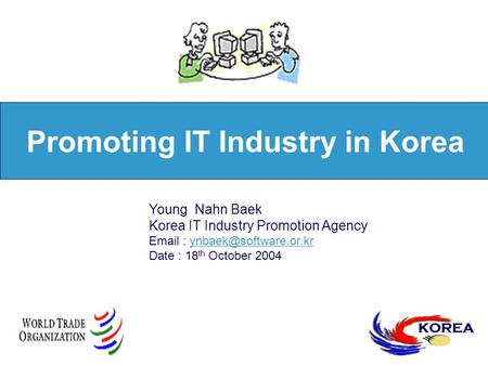Promoting IT Industry in Korea KOREA Young Nahn Baek Korea IT Industry Promotion Agency   Date : 18 th.