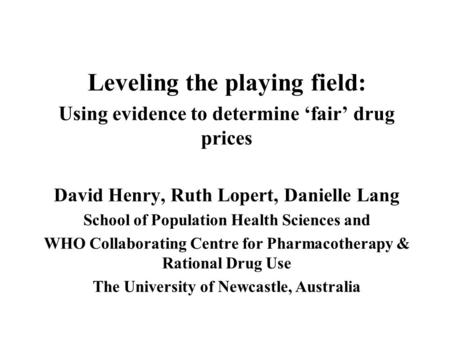 Leveling the playing field: Using evidence to determine fair drug prices David Henry, Ruth Lopert, Danielle Lang School of Population Health Sciences and.