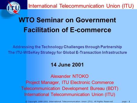 © Copyright 1998-2001 International Telecommunication Union (ITU). All Rights Reserved page - 1 Alexander NTOKO Project Manager, ITU Electronic Commerce.