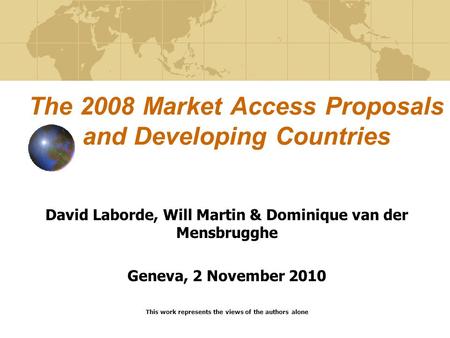 The 2008 Market Access Proposals and Developing Countries David Laborde, Will Martin & Dominique van der Mensbrugghe Geneva, 2 November 2010 This work.