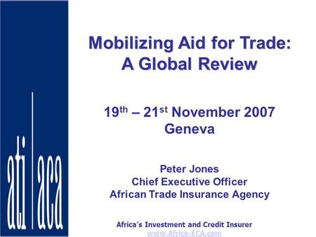 Africas Investment and Credit Insurer www.Africa-ECA.com Mobilizing Aid for Trade: A Global Review 19 th – 21 st November 2007 Geneva Peter Jones Chief.