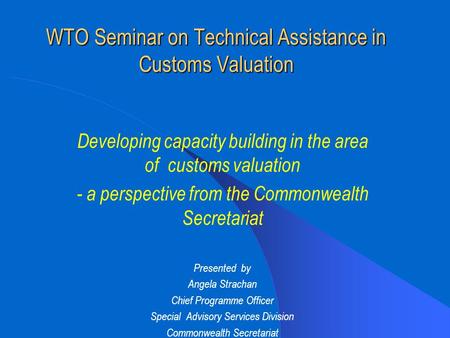WTO Seminar on Technical Assistance in Customs Valuation Developing capacity building in the area of customs valuation - a perspective from the Commonwealth.