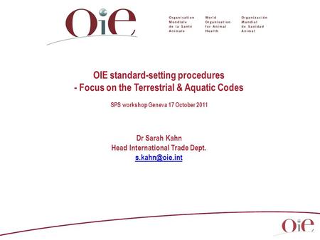 OIE standard-setting procedures - Focus on the Terrestrial & Aquatic Codes SPS workshop Geneva 17 October 2011 Dr Sarah Kahn Head International Trade Dept.