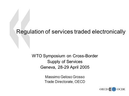 1 Regulation of services traded electronically WTO Symposium on Cross-Border Supply of Services Geneva, 28-29 April 2005 Massimo Geloso Grosso Trade Directorate,