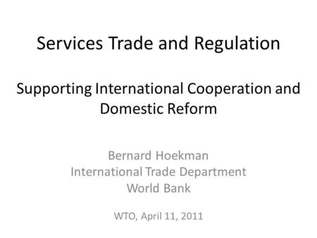 Services Trade and Regulation Supporting International Cooperation and Domestic Reform Bernard Hoekman International Trade Department World Bank WTO, April.