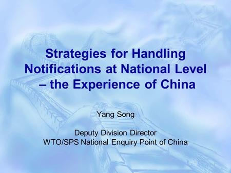 Strategies for Handling Notifications at National Level – the Experience of China Yang Song Deputy Division Director WTO/SPS National Enquiry Point of.