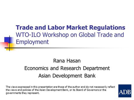 Trade and Labor Market Regulations WTO-ILO Workshop on Global Trade and Employment Rana Hasan Economics and Research Department Asian Development Bank.