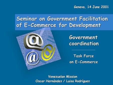 Seminar on Government Facilitation of E-Commerce for Development Government Task Force on E-Commerce Venezuelan Mission Oscar Hernández.