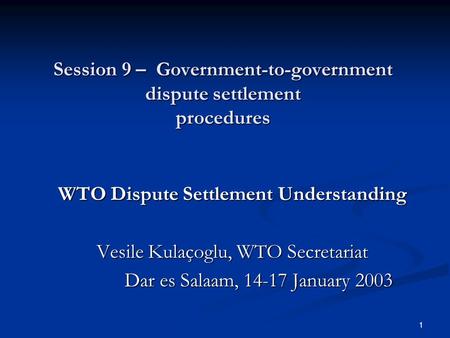 1 Session 9 – Government-to-government dispute settlement procedures WTO Dispute Settlement Understanding Vesile Kulaçoglu, WTO Secretariat Dar es Salaam,