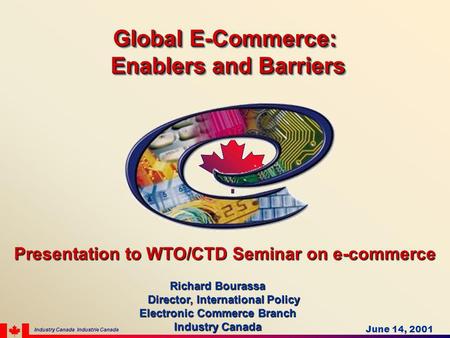 Presentation to WTO/CTD Seminar on e-commerce Richard Bourassa Director, International Policy Director, International Policy Electronic Commerce Branch.