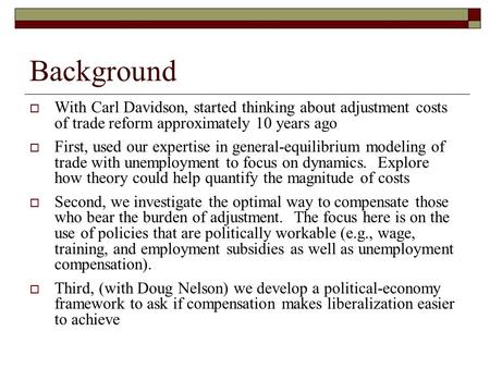 Background With Carl Davidson, started thinking about adjustment costs of trade reform approximately 10 years ago First, used our expertise in general-equilibrium.