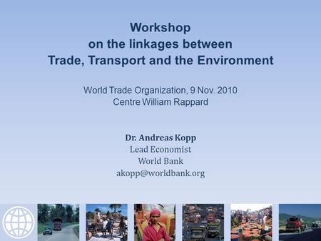 Workshop on the linkages between Trade, Transport and the Environment World Trade Organization, 9 Nov. 2010 Centre William Rappard Dr. Andreas Kopp Lead.