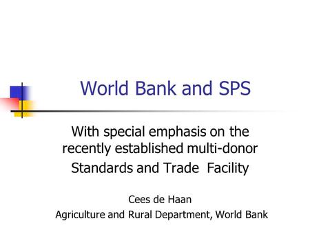 World Bank and SPS With special emphasis on the recently established multi-donor Standards and Trade Facility Cees de Haan Agriculture and Rural Department,