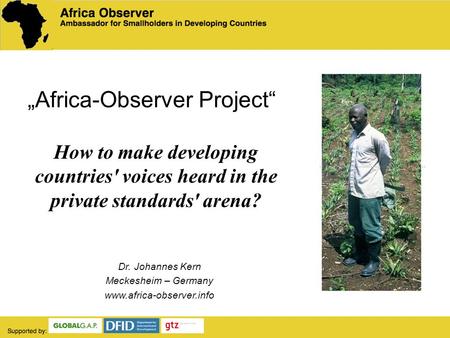 Africa-Observer Project Dr. Johannes Kern Meckesheim – Germany www.africa-observer.info How to make developing countries' voices heard in the private standards'