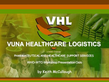 WHO-WTO Workshop Presentation Oslo by Keith McCullough VUNA HEALTHCARE LOGISTICS A THEBE COMPANY PHARMACEUTICAL AND HEALTHCARE SUPPORT SERVICES.