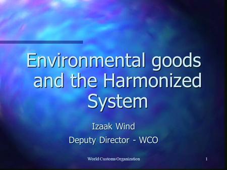 World Customs Organization1 Environmental goods and the Harmonized System Izaak Wind Deputy Director - WCO.